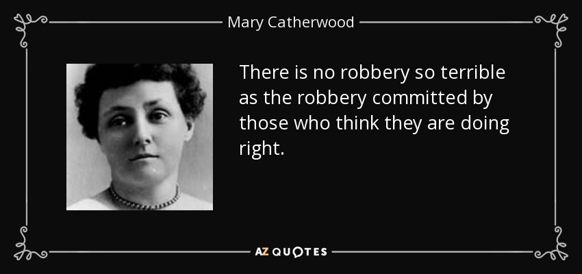 There is no robbery so terrible as the robbery committed by those who think they are doing right. - Mary Catherwood