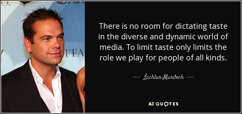 There is no room for dictating taste in the diverse and dynamic world of media. To limit taste only limits the role we play for people of all kinds. - Lachlan Murdoch