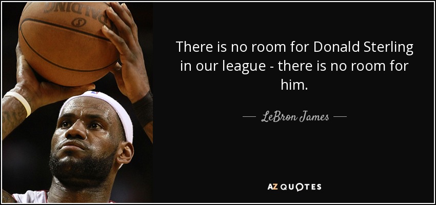 There is no room for Donald Sterling in our league - there is no room for him. - LeBron James