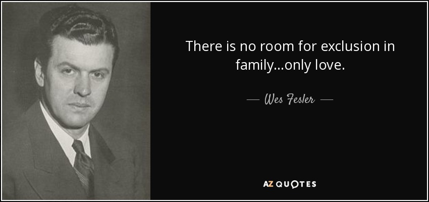 There is no room for exclusion in family...only love. - Wes Fesler
