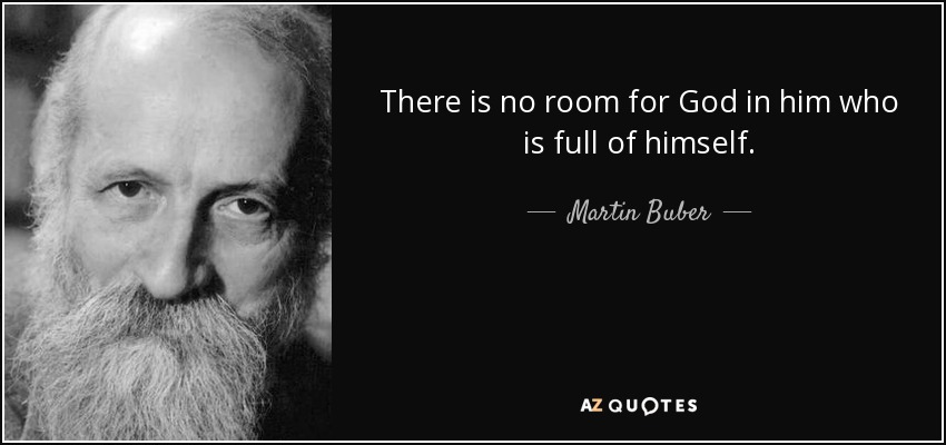 There is no room for God in him who is full of himself. - Martin Buber