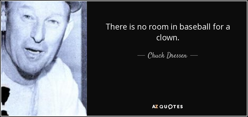 There is no room in baseball for a clown. - Chuck Dressen