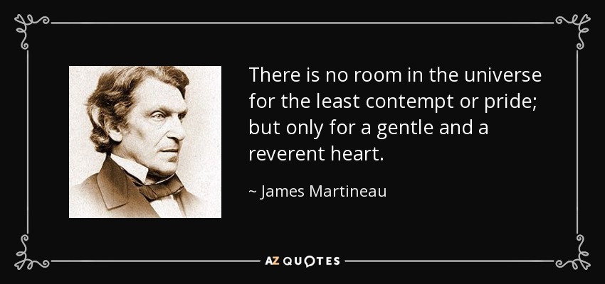 There is no room in the universe for the least contempt or pride; but only for a gentle and a reverent heart. - James Martineau
