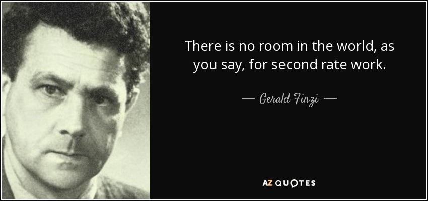 There is no room in the world, as you say, for second rate work. - Gerald Finzi