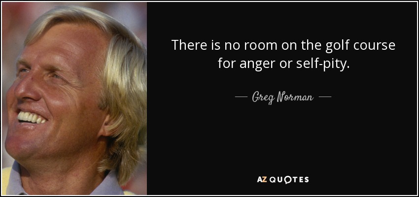 There is no room on the golf course for anger or self-pity. - Greg Norman