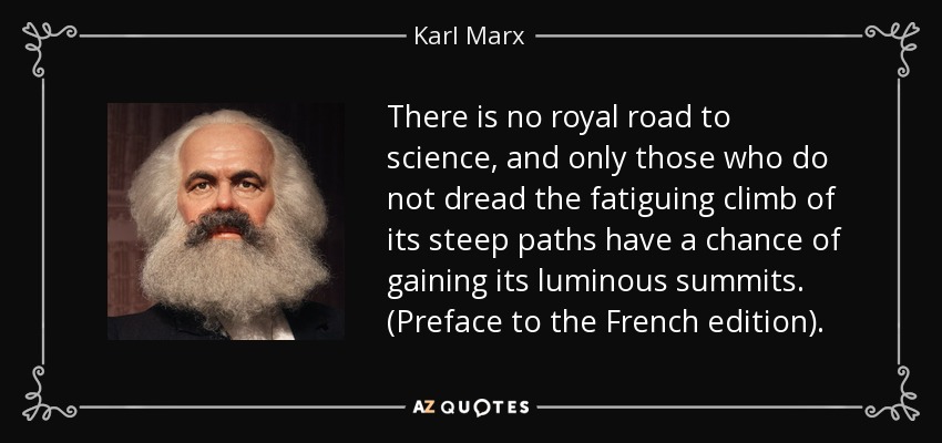 There is no royal road to science, and only those who do not dread the fatiguing climb of its steep paths have a chance of gaining its luminous summits. (Preface to the French edition). - Karl Marx