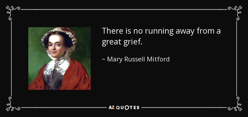 There is no running away from a great grief. - Mary Russell Mitford