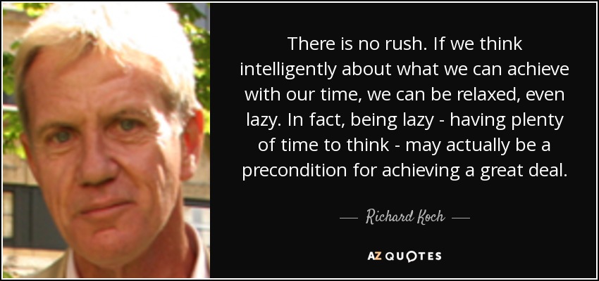 There is no rush. If we think intelligently about what we can achieve with our time, we can be relaxed, even lazy. In fact, being lazy - having plenty of time to think - may actually be a precondition for achieving a great deal. - Richard Koch
