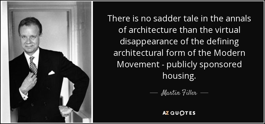 There is no sadder tale in the annals of architecture than the virtual disappearance of the defining architectural form of the Modern Movement - publicly sponsored housing. - Martin Filler