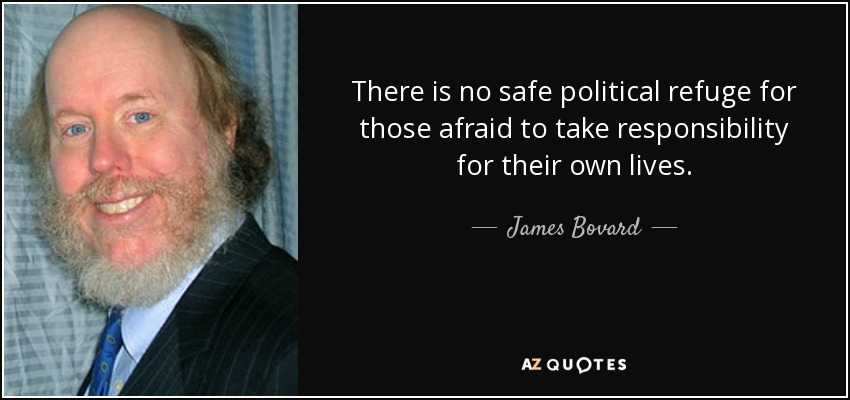 There is no safe political refuge for those afraid to take responsibility for their own lives. - James Bovard