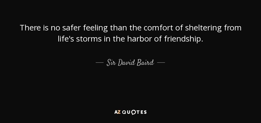 There is no safer feeling than the comfort of sheltering from life's storms in the harbor of friendship. - Sir David Baird, 1st Baronet