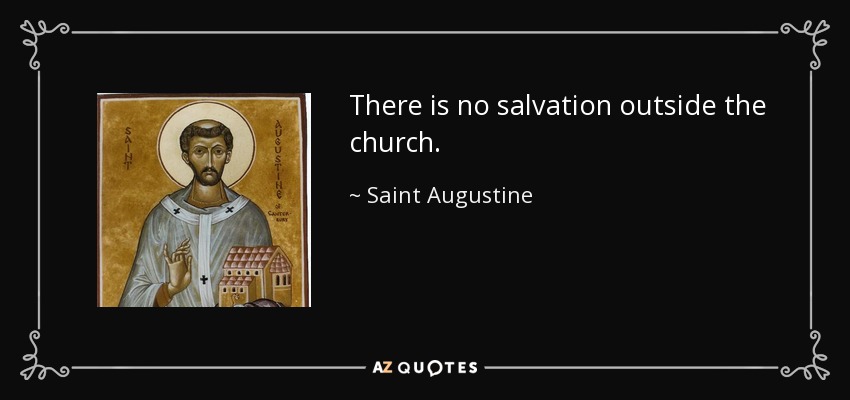 There is no salvation outside the church. - Saint Augustine