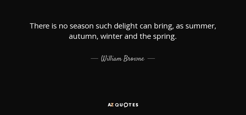 There is no season such delight can bring, as summer, autumn, winter and the spring. - William Browne