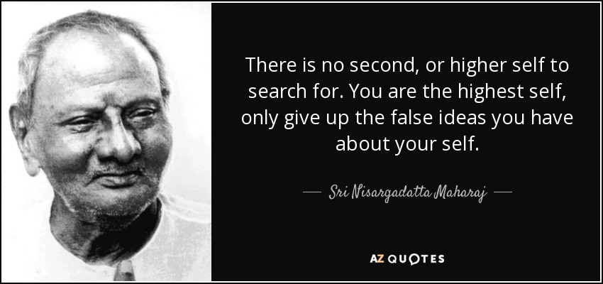 There is no second, or higher self to search for. You are the highest self, only give up the false ideas you have about your self. - Sri Nisargadatta Maharaj