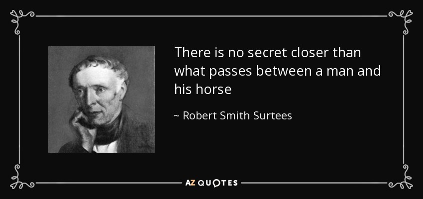 There is no secret closer than what passes between a man and his horse - Robert Smith Surtees