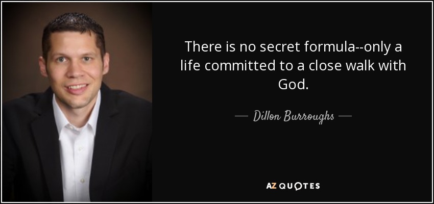 There is no secret formula--only a life committed to a close walk with God. - Dillon Burroughs