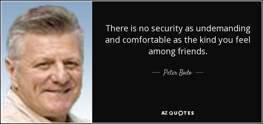 There is no security as undemanding and comfortable as the kind you feel among friends. - Peter Bodo