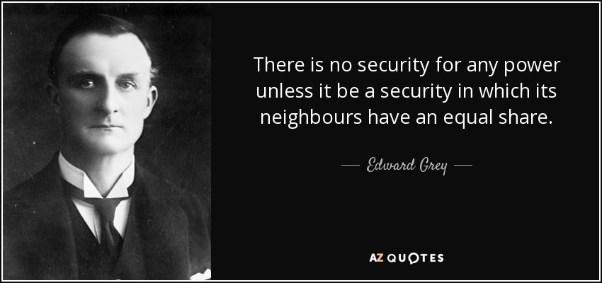 There is no security for any power unless it be a security in which its neighbours have an equal share. - Edward Grey, 1st Viscount Grey of Fallodon