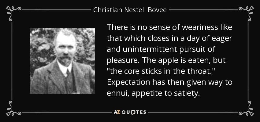 There is no sense of weariness like that which closes in a day of eager and unintermittent pursuit of pleasure. The apple is eaten, but 