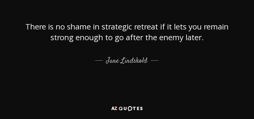 There is no shame in strategic retreat if it lets you remain strong enough to go after the enemy later. - Jane Lindskold