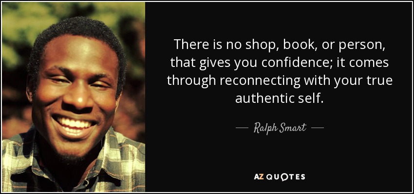 There is no shop, book, or person, that gives you confidence; it comes through reconnecting with your true authentic self. - Ralph Smart