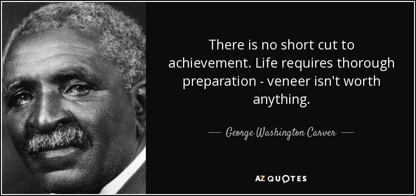 There is no short cut to achievement. Life requires thorough preparation - veneer isn't worth anything. - George Washington Carver