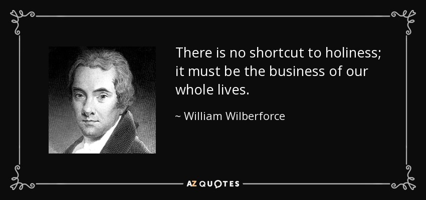 There is no shortcut to holiness; it must be the business of our whole lives. - William Wilberforce