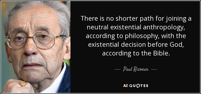 There is no shorter path for joining a neutral existential anthropology, according to philosophy, with the existential decision before God, according to the Bible. - Paul Ricoeur
