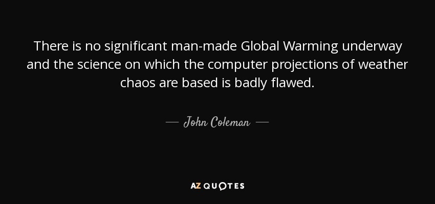 There is no significant man-made Global Warming underway and the science on which the computer projections of weather chaos are based is badly flawed. - John Coleman