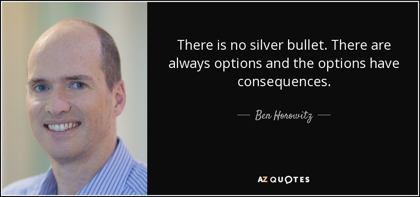 There is no silver bullet. There are always options and the options have consequences. - Ben Horowitz
