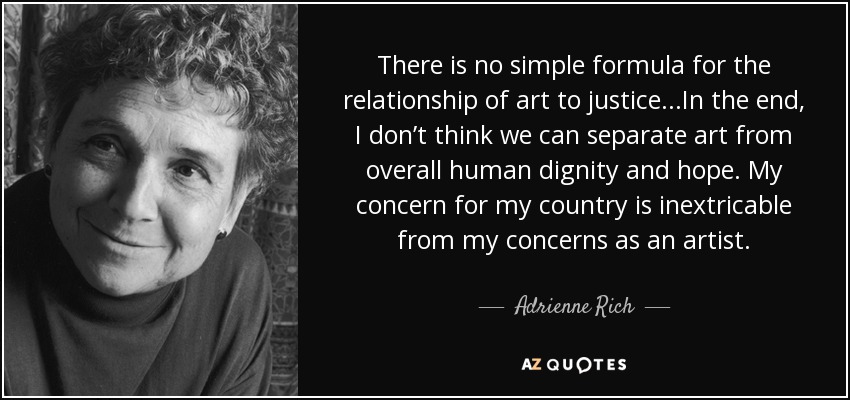 There is no simple formula for the relationship of art to justice...In the end, I don’t think we can separate art from overall human dignity and hope. My concern for my country is inextricable from my concerns as an artist. - Adrienne Rich