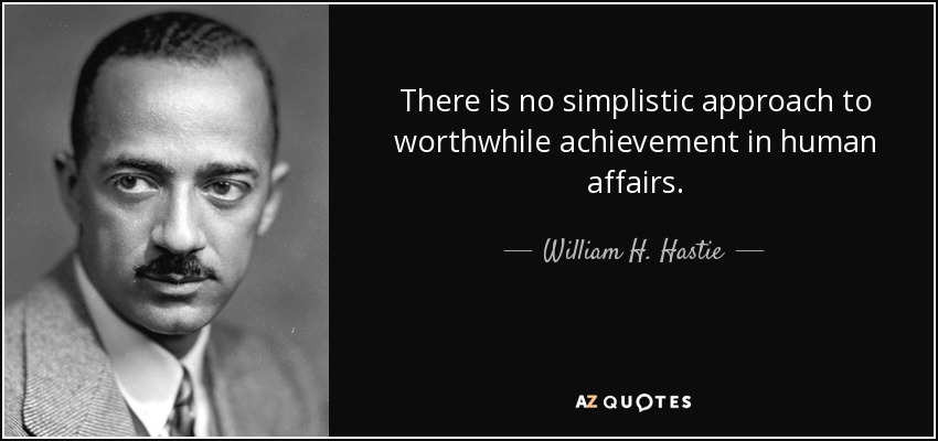 There is no simplistic approach to worthwhile achievement in human affairs. - William H. Hastie