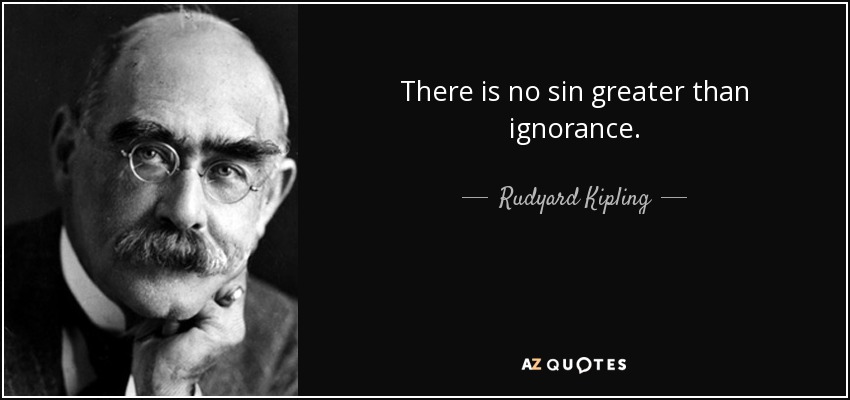 There is no sin greater than ignorance. - Rudyard Kipling