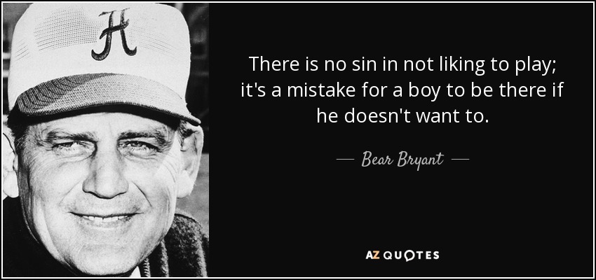 There is no sin in not liking to play; it's a mistake for a boy to be there if he doesn't want to. - Bear Bryant