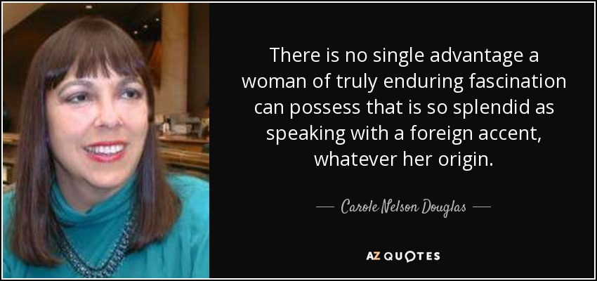 There is no single advantage a woman of truly enduring fascination can possess that is so splendid as speaking with a foreign accent, whatever her origin. - Carole Nelson Douglas