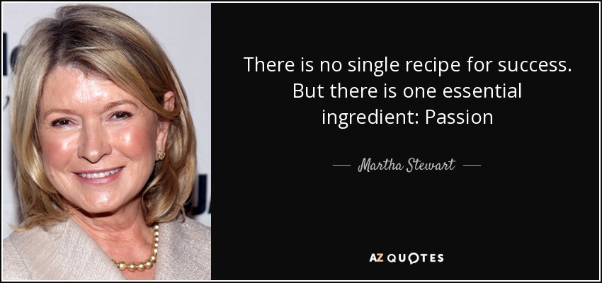 There is no single recipe for success. But there is one essential ingredient: Passion - Martha Stewart