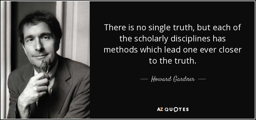 There is no single truth, but each of the scholarly disciplines has methods which lead one ever closer to the truth. - Howard Gardner