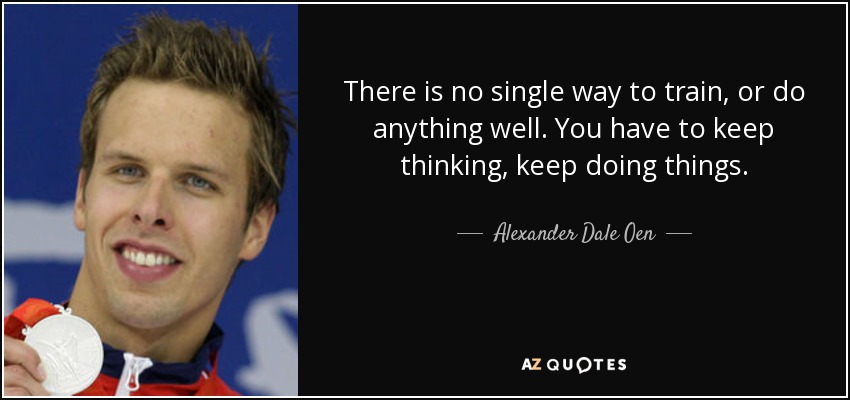 There is no single way to train, or do anything well. You have to keep thinking, keep doing things. - Alexander Dale Oen