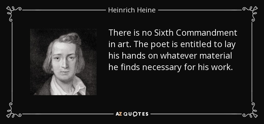 There is no Sixth Commandment in art. The poet is entitled to lay his hands on whatever material he finds necessary for his work. - Heinrich Heine