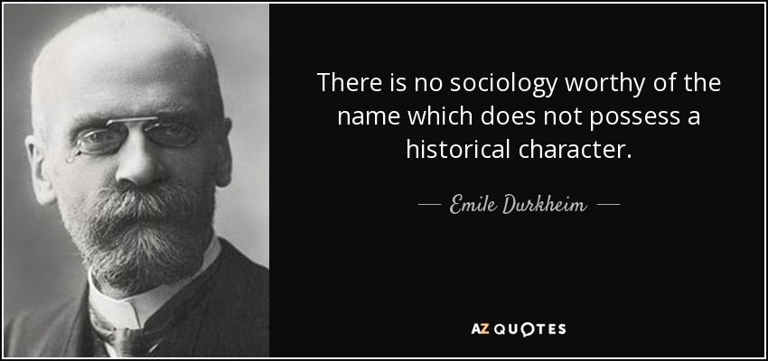 There is no sociology worthy of the name which does not possess a historical character. - Emile Durkheim