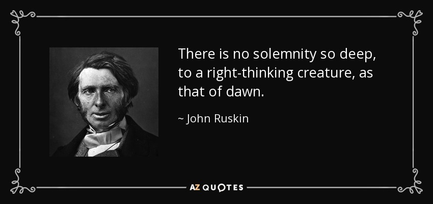There is no solemnity so deep, to a right-thinking creature, as that of dawn. - John Ruskin