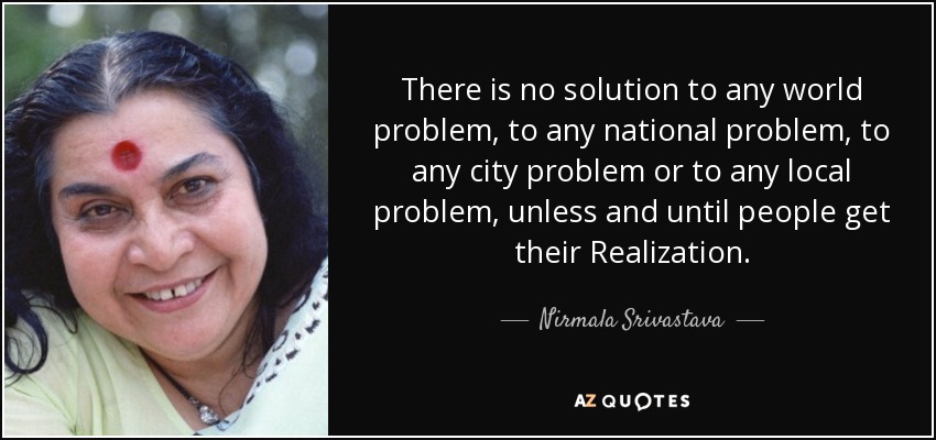 There is no solution to any world problem, to any national problem, to any city problem or to any local problem, unless and until people get their Realization. - Nirmala Srivastava