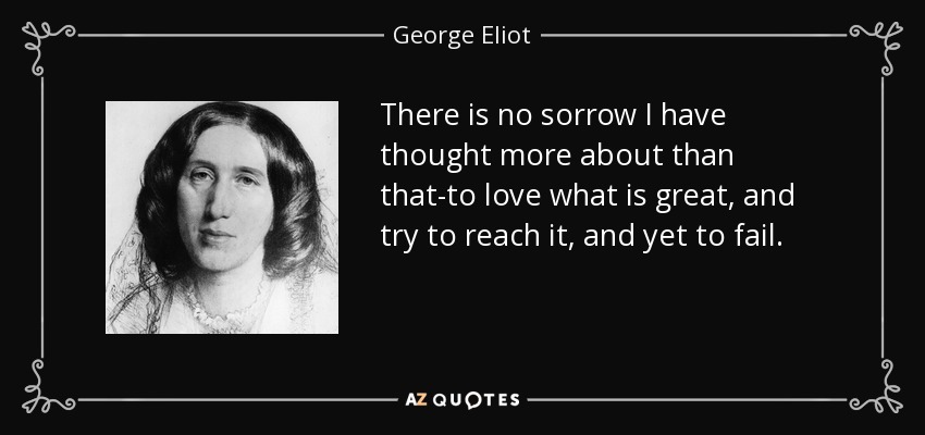 There is no sorrow I have thought more about than that-to love what is great, and try to reach it, and yet to fail. - George Eliot