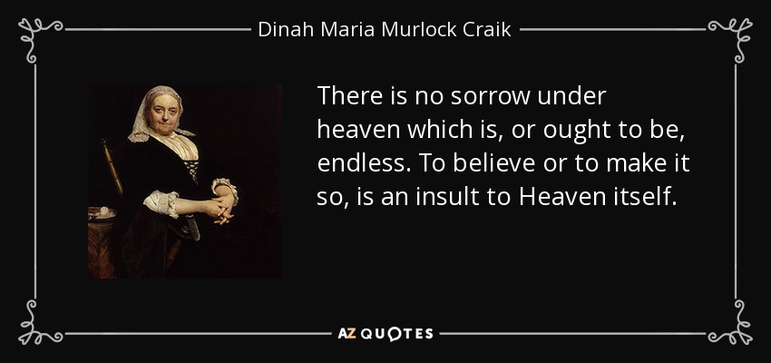There is no sorrow under heaven which is, or ought to be, endless. To believe or to make it so, is an insult to Heaven itself. - Dinah Maria Murlock Craik