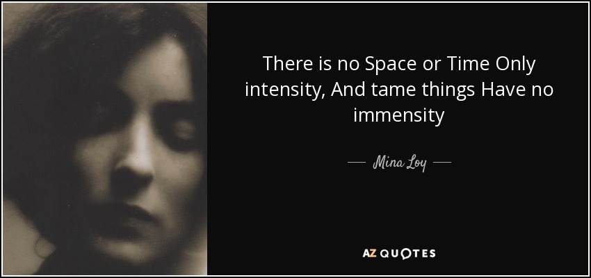 There is no Space or Time Only intensity, And tame things Have no immensity - Mina Loy