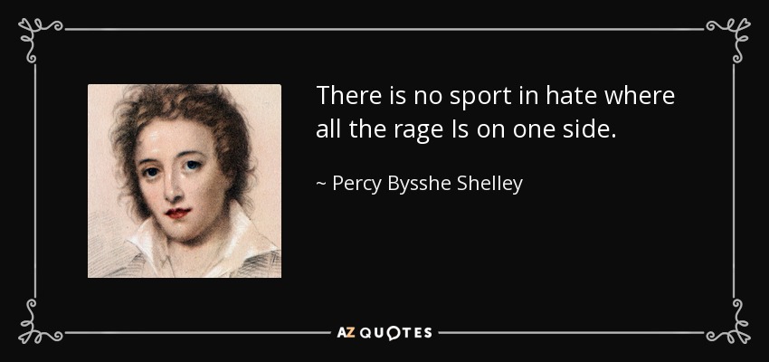 There is no sport in hate where all the rage Is on one side. - Percy Bysshe Shelley