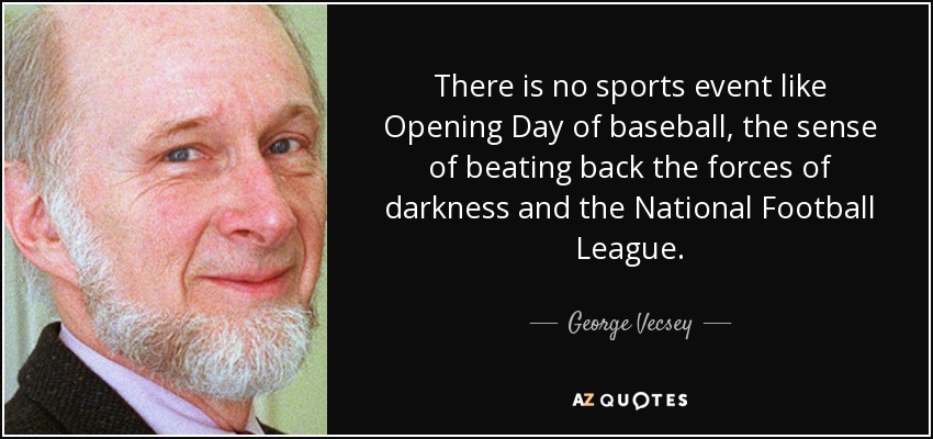 There is no sports event like Opening Day of baseball, the sense of beating back the forces of darkness and the National Football League. - George Vecsey