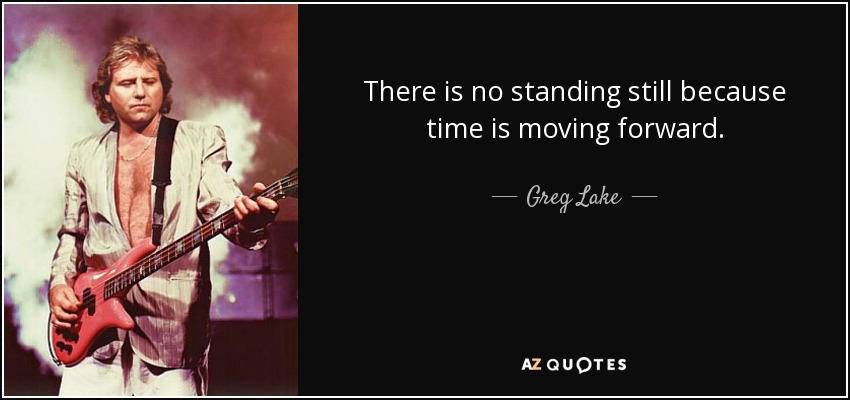 There is no standing still because time is moving forward. - Greg Lake