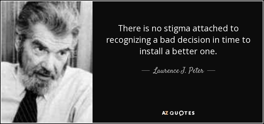 There is no stigma attached to recognizing a bad decision in time to install a better one. - Laurence J. Peter