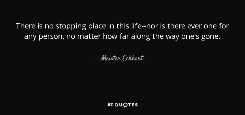 There is no stopping place in this life--nor is there ever one for any person, no matter how far along the way one's gone. - Meister Eckhart